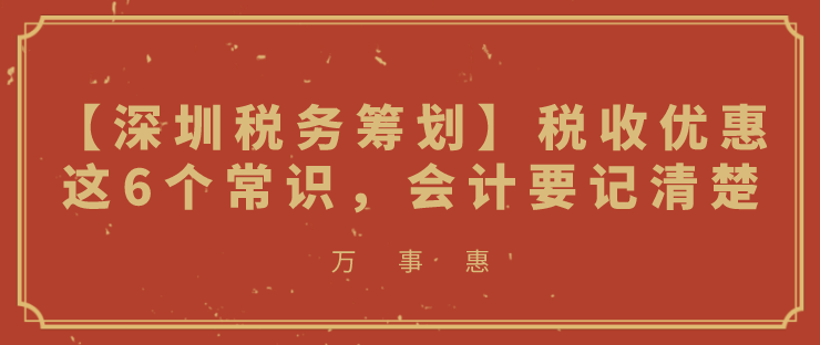 【深圳稅務(wù)籌劃】稅收優(yōu)惠這6個常識，會計要記清楚